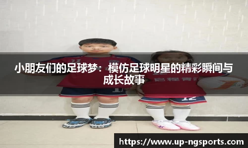 小朋友们的足球梦：模仿足球明星的精彩瞬间与成长故事